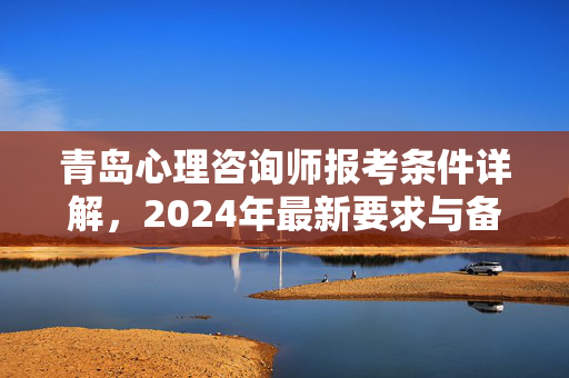 青岛心理咨询师报考条件详解，2024年最新要求与备考指南
