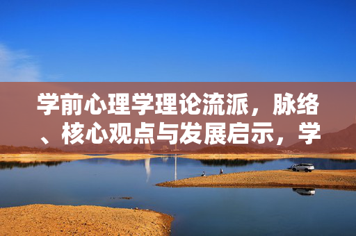 学前心理学理论流派,脉络、核心观点与发展启示,学前心理学理论流派,脉络、核心观点与发展启示