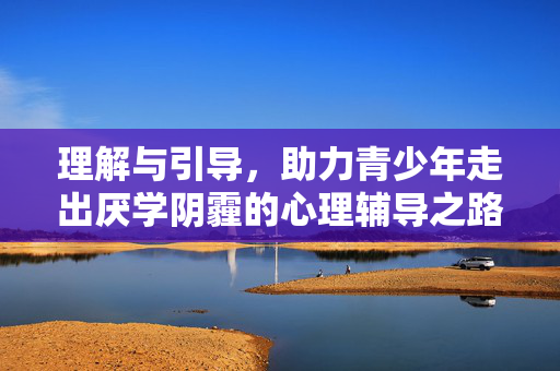 理解与引导,助力青少年走出厌学阴霾的心理辅导之路