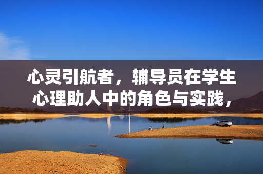 心灵引航者，辅导员在学生心理助人中的角色与实践，心灵引航者，辅导员学生心理助人的角色与实践