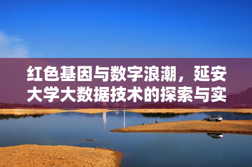 红色基因与数字浪潮，延安大学大数据技术的探索与实践，红色基因·数字浪潮，延安大学大数据技术探索与实践