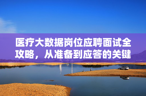 医疗大数据岗位应聘面试全攻略，从准备到应答的关键策略，医疗大数据岗位面试全攻略，从准备到应答的关键策略