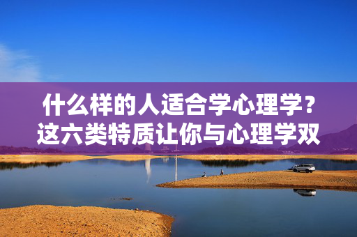 什么样的人适合学心理学？这六类特质让你与心理学双向奔赴