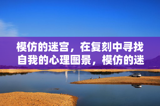 模仿的迷宫，在复刻中寻找自我的心理图景，模仿的迷宫，复刻中寻找自我的心理图景