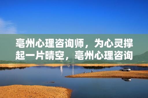 亳州心理咨询师，为心灵撑起一片晴空，亳州心理咨询师，为心灵撑起一片晴空