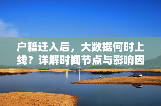 户籍迁入后，大数据何时上线？详解时间节点与影响因素，户籍迁入后大数据上线，时间节点与影响因素详解