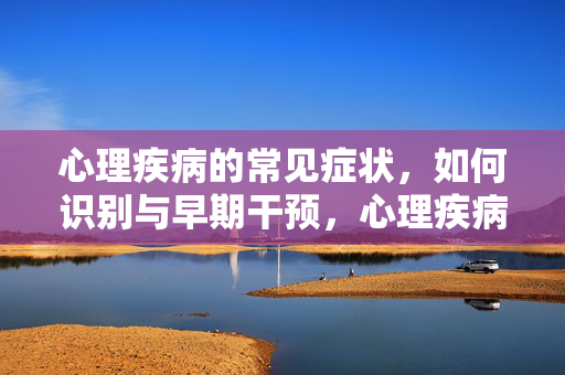 心理疾病的常见症状，如何识别与早期干预，心理疾病的常见症状识别与早期干预