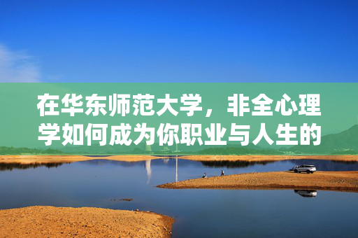 在华东师范大学,非全心理学如何成为你职业与人生的加速器?华东师范大学非全心理学,职业与人生的加速器