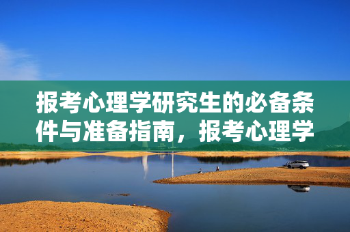 报考心理学研究生的必备条件与准备指南，报考心理学研究生的条件与指南
