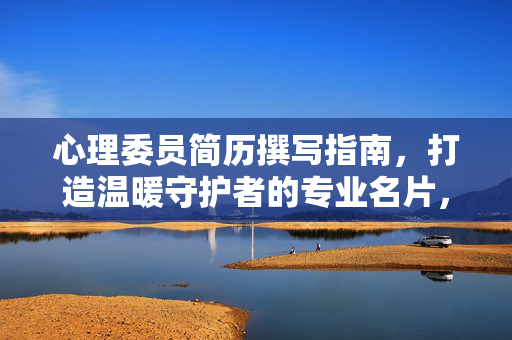 心理委员简历撰写指南,打造温暖守护者的专业名片,心理委员简历指南,温暖守护者的专业名片