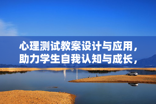 心理测试教案设计与应用，助力学生自我认知与成长，心理测试教案设计与应用助力学生自我认知与成长