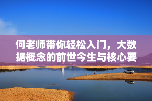 何老师带你轻松入门，大数据概念的前世今生与核心要义，何老师带你轻松入门大数据概念的前世今生与核心要义
