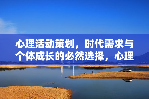 心理活动策划,时代需求与个体成长的必然选择,心理活动策划,时代需求与个体成长的必然选择