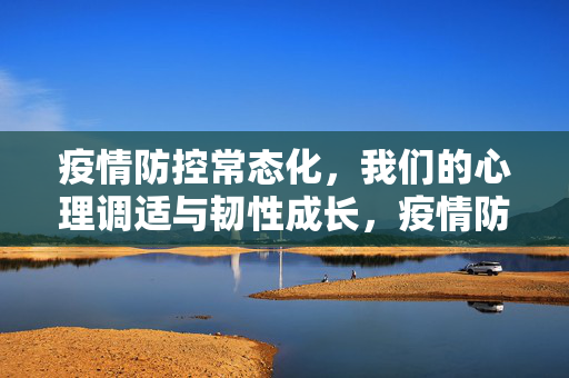 疫情防控常态化,我们的心理调适与韧性成长,疫情防控常态化,心理调适与韧性成长
