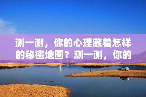 测一测，你的心理藏着怎样的秘密地图？测一测，你的心理藏着怎样的秘密地图？