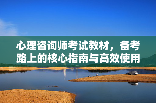 心理咨询师考试教材，备考路上的核心指南与高效使用策略，心理咨询师考试教材，备考核心指南与高效使用策略