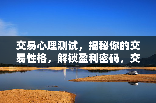 交易心理测试,揭秘你的交易性格,解锁盈利密码,交易心理测试,解锁你的盈利性格密码