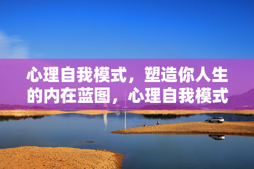 心理自我模式,塑造你人生的内在蓝图,心理自我模式,人生的内在蓝图