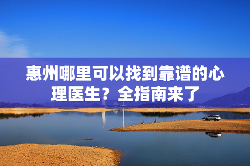 惠州哪里可以找到靠谱的心理医生?全指南来了