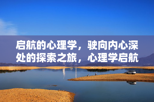 启航的心理学,驶向内心深处的探索之旅,心理学启航,内心深处的探索之旅
