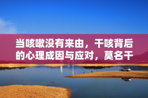 当咳嗽没有来由,干咳背后的心理成因与应对,莫名干咳,心理成因与应对