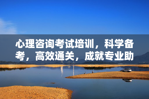 心理咨询考试培训,科学备考,高效通关,成就专业助人之路,科学备考高效通关,成就心理咨询专业助人之路