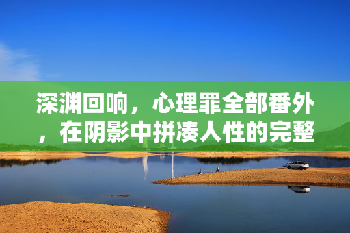 深渊回响，心理罪全部番外，在阴影中拼凑人性的完整图景，深渊回响，心理罪番外的人性拼图