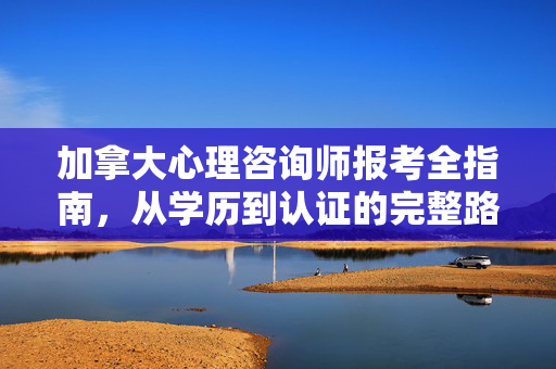 加拿大心理咨询师报考全指南，从学历到认证的完整路径，加拿大心理咨询师报考全指南，从学历到认证的完整路径
