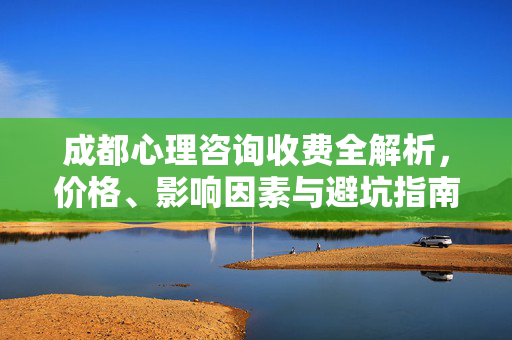 成都心理咨询收费全解析,价格、影响因素与避坑指南,成都心理咨询收费,价格、影响因素与避坑指南