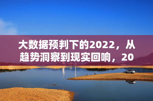 大数据预判下的2022,从趋势洞察到现实回响,2022大数据预判,趋势洞察与现实回响