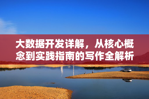 大数据开发详解,从核心概念到实践指南的写作全解析,大数据开发写作全解析,从核心概念到实践指南