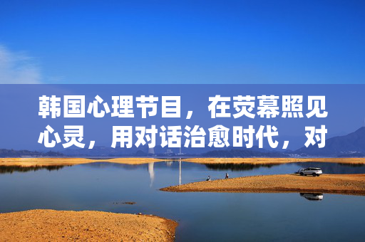 韩国心理节目，在荧幕照见心灵，用对话治愈时代，对话照见心灵，韩国心理节目的时代治愈