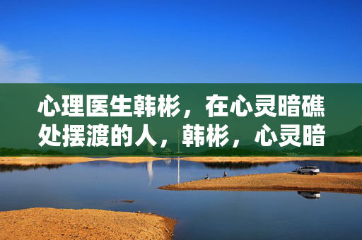 心理医生韩彬,在心灵暗礁处摆渡的人,韩彬,心灵暗礁的摆渡人