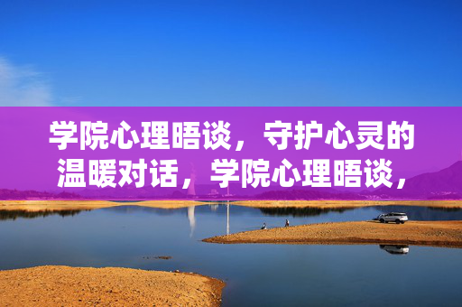 学院心理晤谈,守护心灵的温暖对话,学院心理晤谈,守护心灵温暖对话