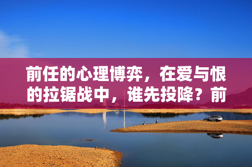 前任的心理博弈，在爱与恨的拉锯战中，谁先投降？前任的爱恨拉锯，谁先投降？