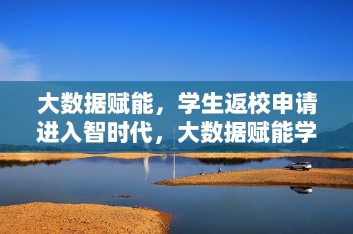 大数据赋能，学生返校申请进入智时代，大数据赋能学生返校申请进入智时代