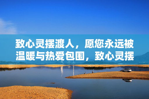 致心灵摆渡人,愿您永远被温暖与热爱包围,致心灵摆渡人,愿温暖与热爱永随