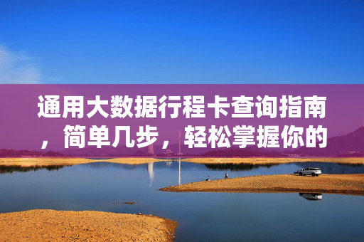 通用大数据行程卡查询指南，简单几步，轻松掌握你的行程轨迹，通用大数据行程卡查询，简单几步，轻松掌握轨迹