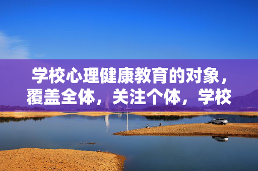 学校心理健康教育的对象，覆盖全体，关注个体，学校心理健康教育，面向全体，聚焦个体