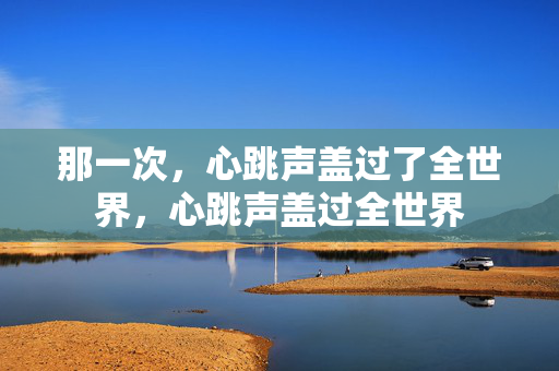那一次,心跳声盖过了全世界,心跳声盖过全世界