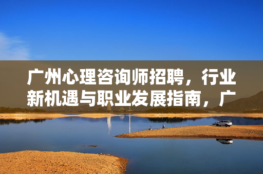 广州心理咨询师招聘,行业新机遇与职业发展指南,广州心理咨询师招聘,行业新机遇与职业发展指南