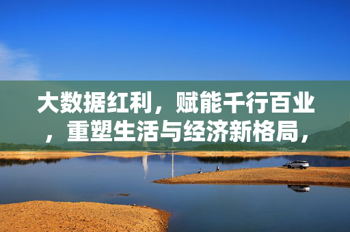 大数据红利,赋能千行百业,重塑生活与经济新格局,大数据红利赋能千行百业 重塑生活经济新格局