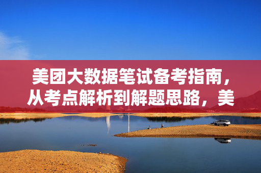 美团大数据笔试备考指南，从考点解析到解题思路，美团大数据笔试备考指南，考点解析与解题思路