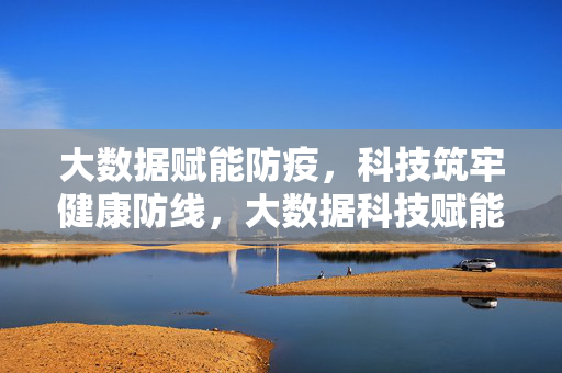 大数据赋能防疫,科技筑牢健康防线,大数据科技赋能防疫 筑牢健康防线