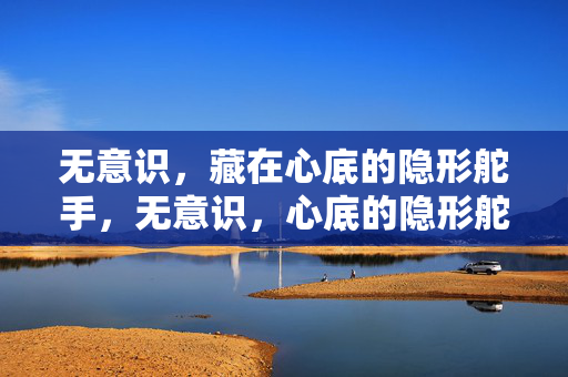 无意识，藏在心底的隐形舵手，无意识，心底的隐形舵手