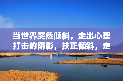 当世界突然倾斜,走出心理打击的阴影,扶正倾斜,走出阴影