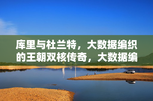库里与杜兰特,大数据编织的王朝双核传奇,大数据编织的王朝双核传奇,库里与杜兰特