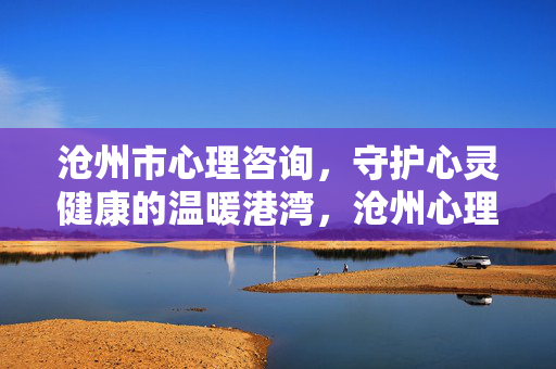 沧州市心理咨询,守护心灵健康的温暖港湾,沧州心理咨询,心灵健康的温暖港湾
