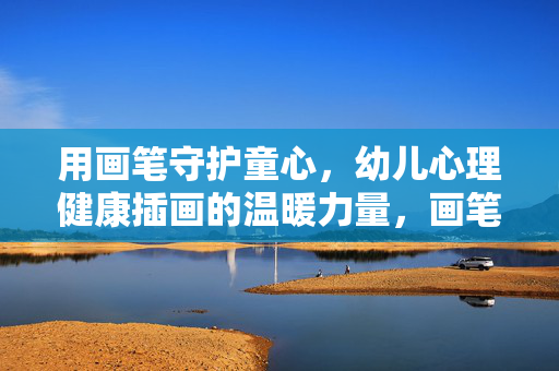 用画笔守护童心,幼儿心理健康插画的温暖力量,画笔守护童心,幼儿心理健康插画的温暖力量