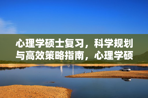 心理学硕士复习,科学规划与高效策略指南,心理学硕士科学复习规划与高效策略指南